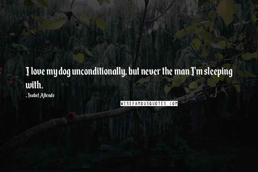 Isabel Allende Quotes: I love my dog unconditionally, but never the man I'm sleeping with.