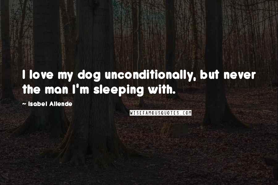 Isabel Allende Quotes: I love my dog unconditionally, but never the man I'm sleeping with.