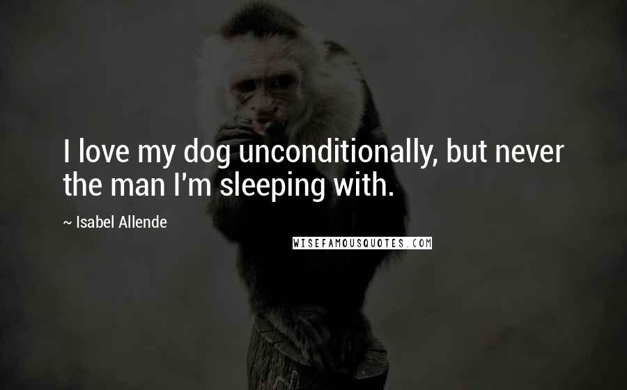 Isabel Allende Quotes: I love my dog unconditionally, but never the man I'm sleeping with.