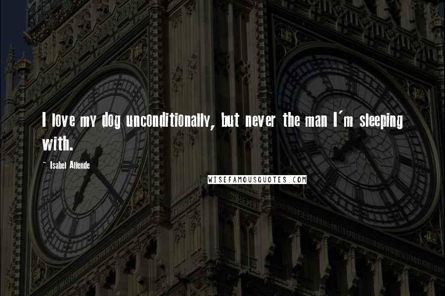 Isabel Allende Quotes: I love my dog unconditionally, but never the man I'm sleeping with.