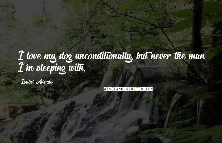 Isabel Allende Quotes: I love my dog unconditionally, but never the man I'm sleeping with.