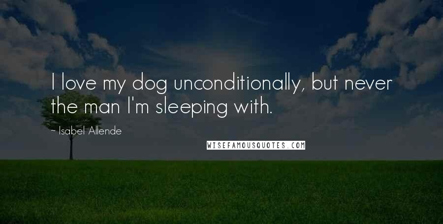 Isabel Allende Quotes: I love my dog unconditionally, but never the man I'm sleeping with.