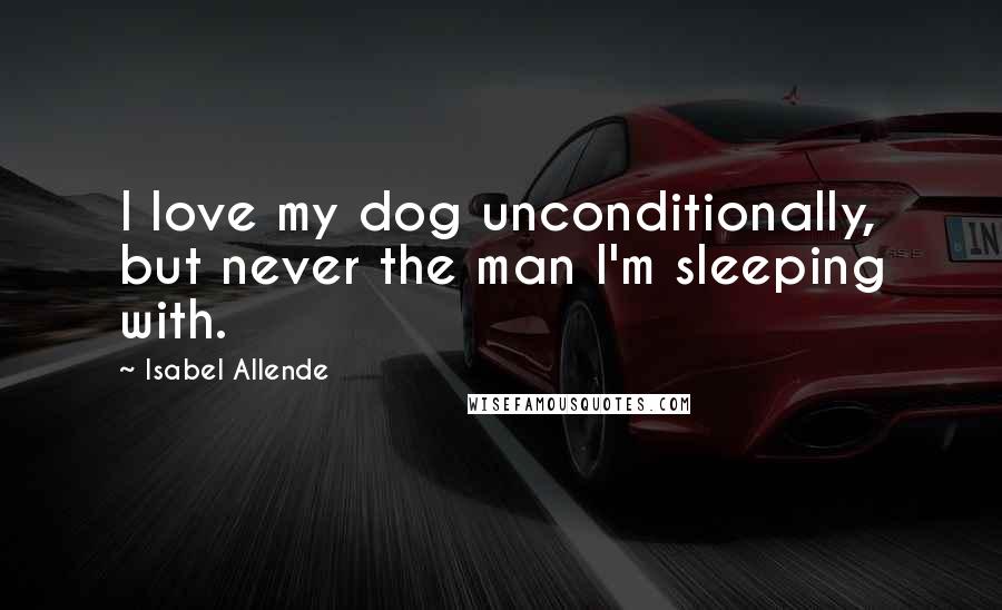 Isabel Allende Quotes: I love my dog unconditionally, but never the man I'm sleeping with.