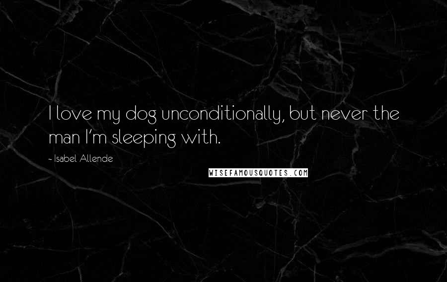 Isabel Allende Quotes: I love my dog unconditionally, but never the man I'm sleeping with.