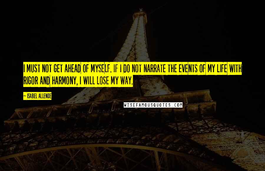 Isabel Allende Quotes: I must not get ahead of myself. If I do not narrate the events of my life with rigor and harmony, I will lose my way.