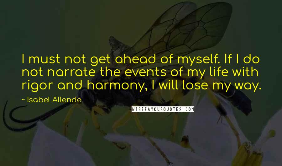 Isabel Allende Quotes: I must not get ahead of myself. If I do not narrate the events of my life with rigor and harmony, I will lose my way.