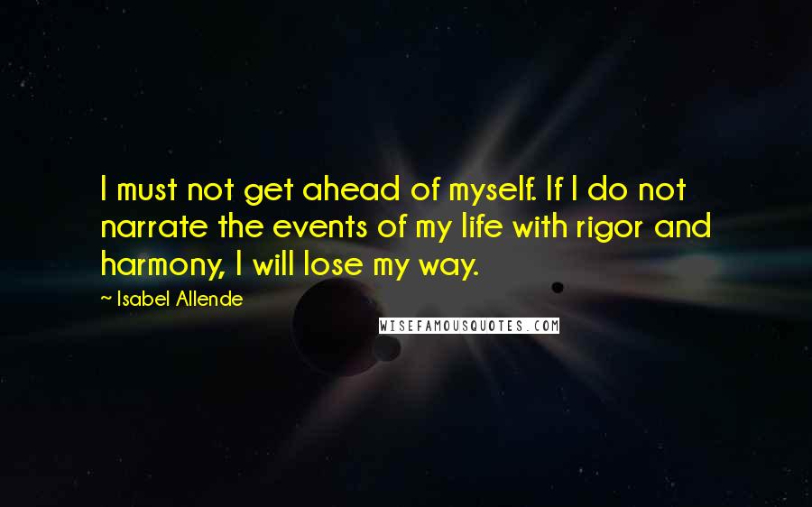 Isabel Allende Quotes: I must not get ahead of myself. If I do not narrate the events of my life with rigor and harmony, I will lose my way.