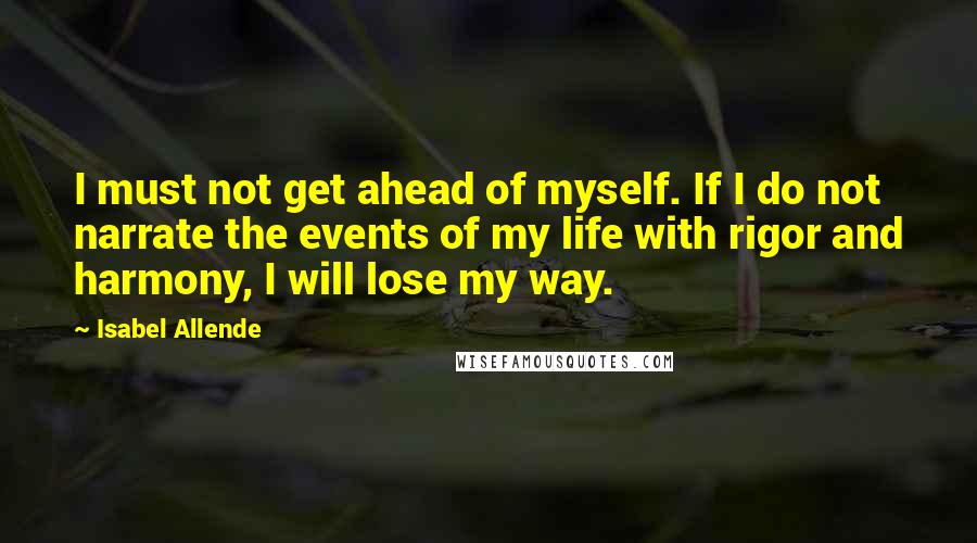 Isabel Allende Quotes: I must not get ahead of myself. If I do not narrate the events of my life with rigor and harmony, I will lose my way.