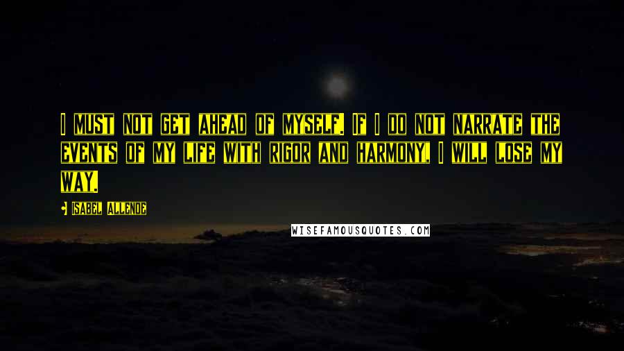 Isabel Allende Quotes: I must not get ahead of myself. If I do not narrate the events of my life with rigor and harmony, I will lose my way.
