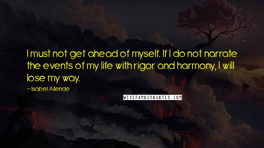 Isabel Allende Quotes: I must not get ahead of myself. If I do not narrate the events of my life with rigor and harmony, I will lose my way.