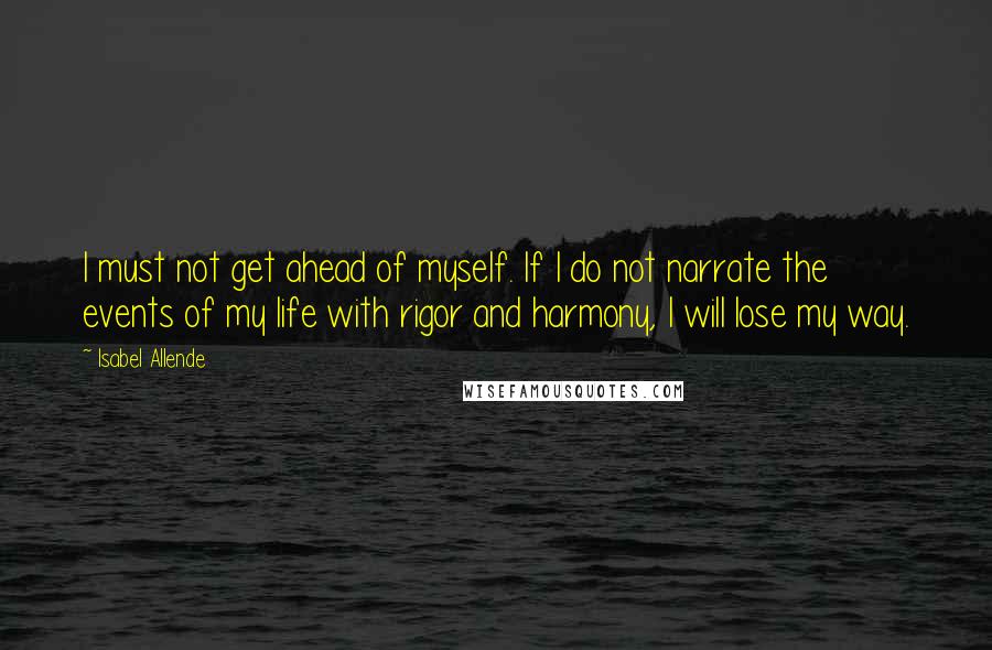 Isabel Allende Quotes: I must not get ahead of myself. If I do not narrate the events of my life with rigor and harmony, I will lose my way.