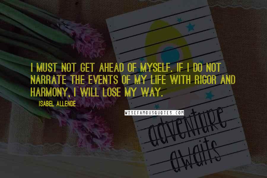 Isabel Allende Quotes: I must not get ahead of myself. If I do not narrate the events of my life with rigor and harmony, I will lose my way.