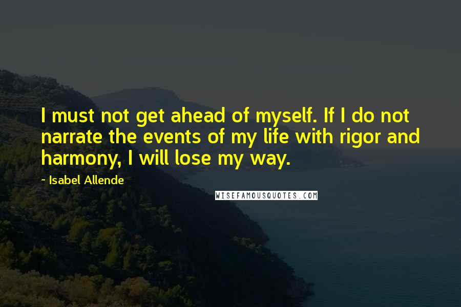 Isabel Allende Quotes: I must not get ahead of myself. If I do not narrate the events of my life with rigor and harmony, I will lose my way.