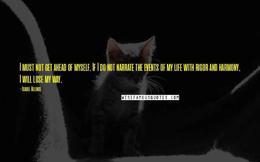 Isabel Allende Quotes: I must not get ahead of myself. If I do not narrate the events of my life with rigor and harmony, I will lose my way.