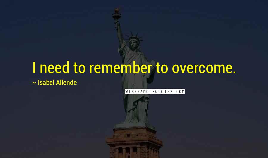 Isabel Allende Quotes: I need to remember to overcome.