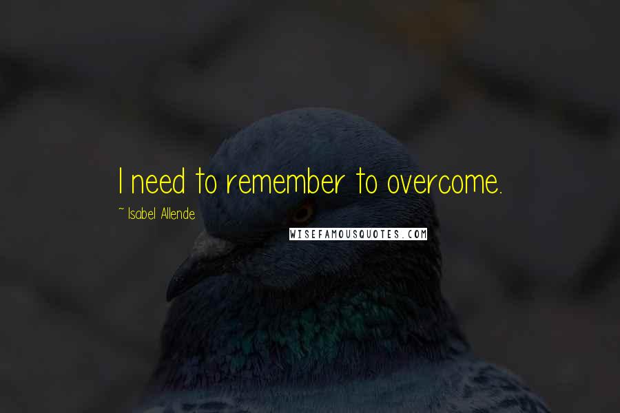 Isabel Allende Quotes: I need to remember to overcome.