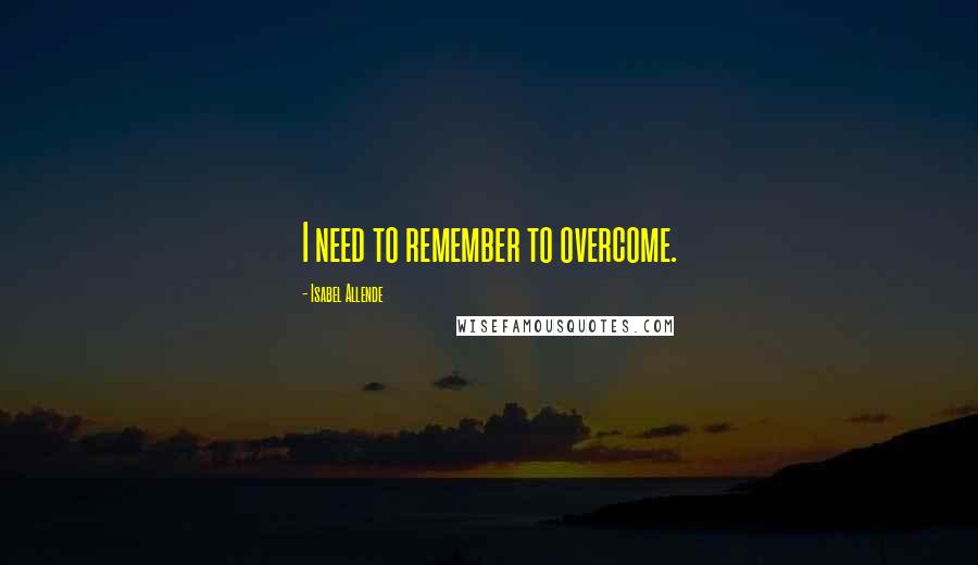Isabel Allende Quotes: I need to remember to overcome.