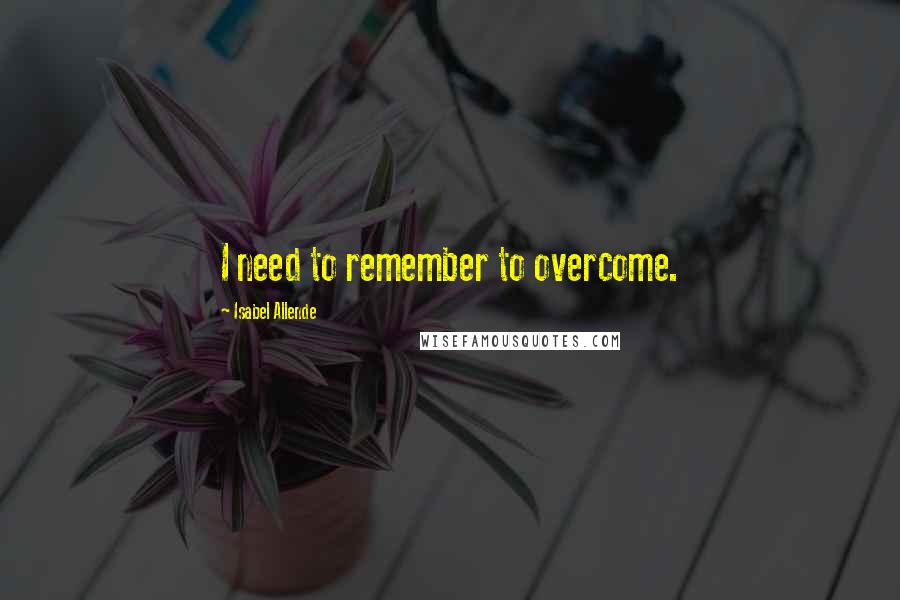 Isabel Allende Quotes: I need to remember to overcome.