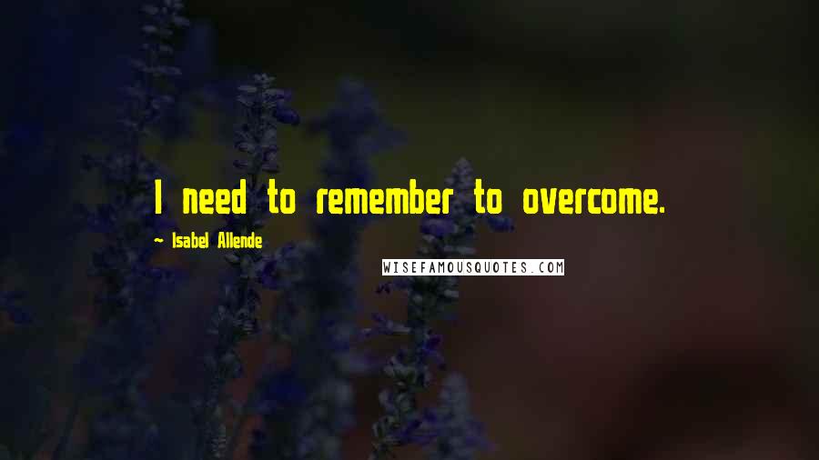 Isabel Allende Quotes: I need to remember to overcome.