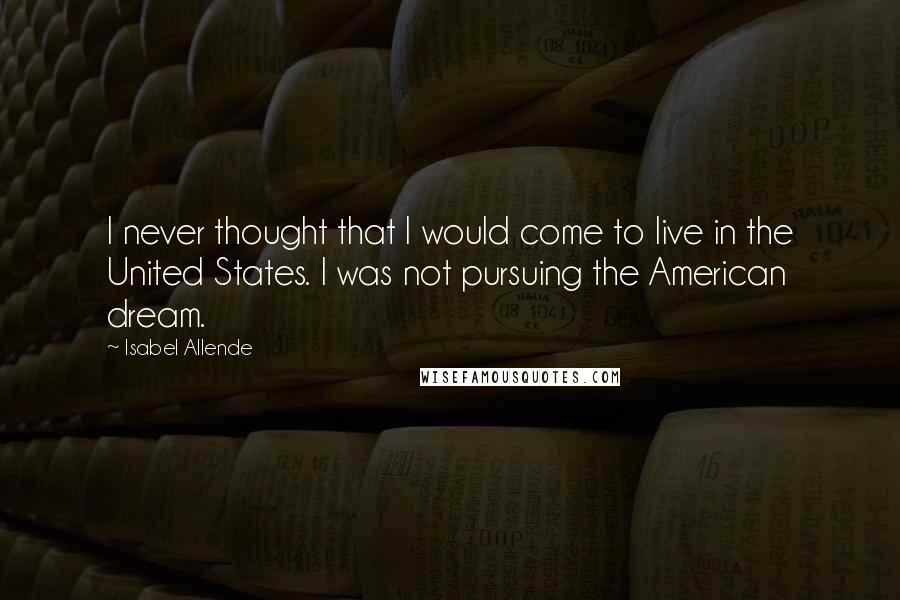 Isabel Allende Quotes: I never thought that I would come to live in the United States. I was not pursuing the American dream.