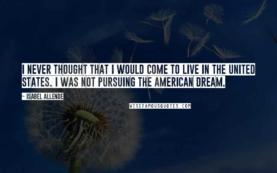 Isabel Allende Quotes: I never thought that I would come to live in the United States. I was not pursuing the American dream.