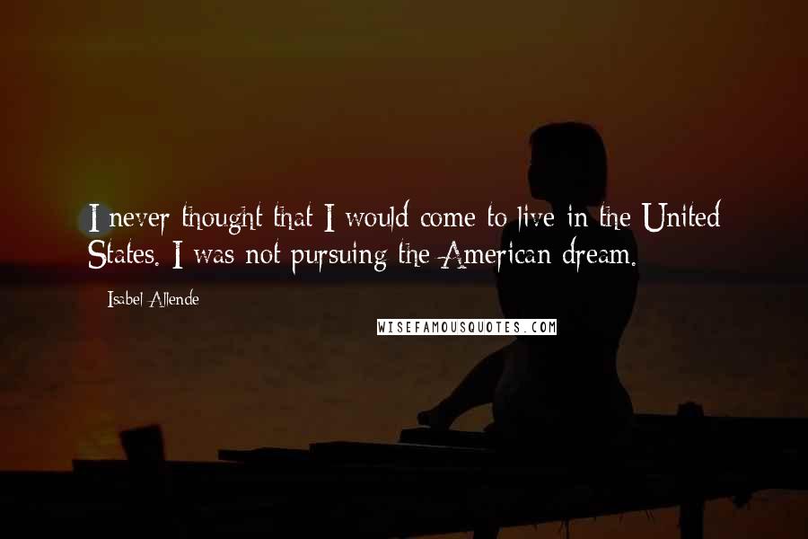 Isabel Allende Quotes: I never thought that I would come to live in the United States. I was not pursuing the American dream.
