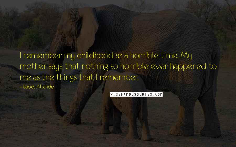 Isabel Allende Quotes: I remember my childhood as a horrible time. My mother says that nothing so horrible ever happened to me as the things that I remember.