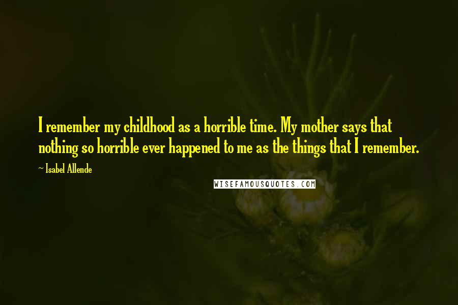 Isabel Allende Quotes: I remember my childhood as a horrible time. My mother says that nothing so horrible ever happened to me as the things that I remember.