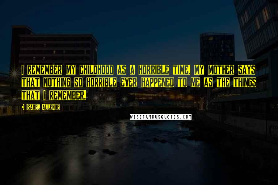 Isabel Allende Quotes: I remember my childhood as a horrible time. My mother says that nothing so horrible ever happened to me as the things that I remember.