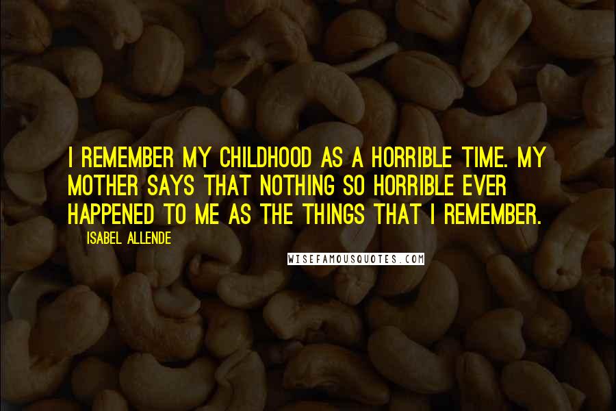 Isabel Allende Quotes: I remember my childhood as a horrible time. My mother says that nothing so horrible ever happened to me as the things that I remember.