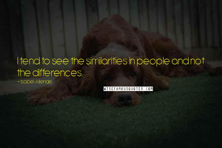 Isabel Allende Quotes: I tend to see the similarities in people and not the differences.