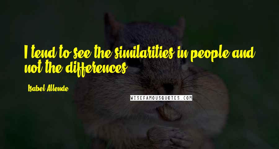 Isabel Allende Quotes: I tend to see the similarities in people and not the differences.