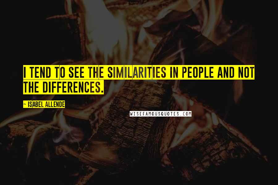 Isabel Allende Quotes: I tend to see the similarities in people and not the differences.