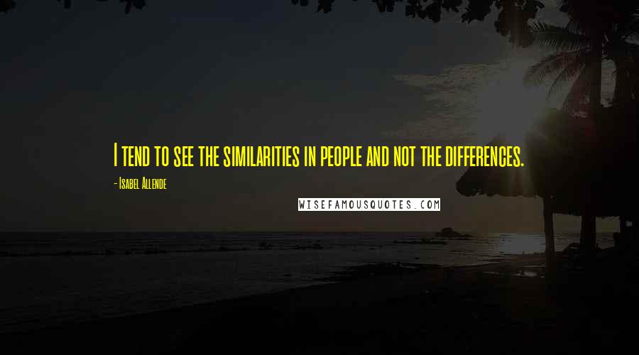 Isabel Allende Quotes: I tend to see the similarities in people and not the differences.