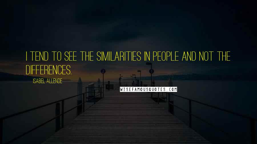 Isabel Allende Quotes: I tend to see the similarities in people and not the differences.