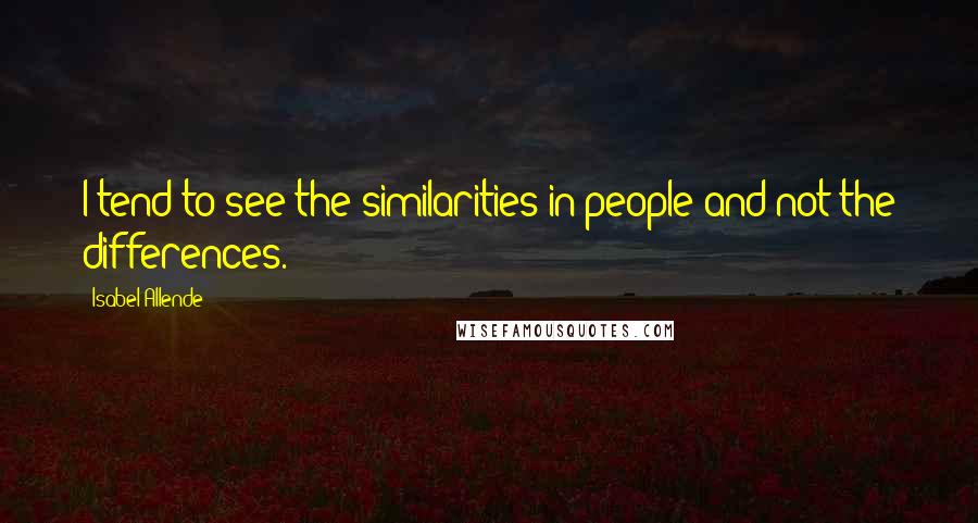 Isabel Allende Quotes: I tend to see the similarities in people and not the differences.