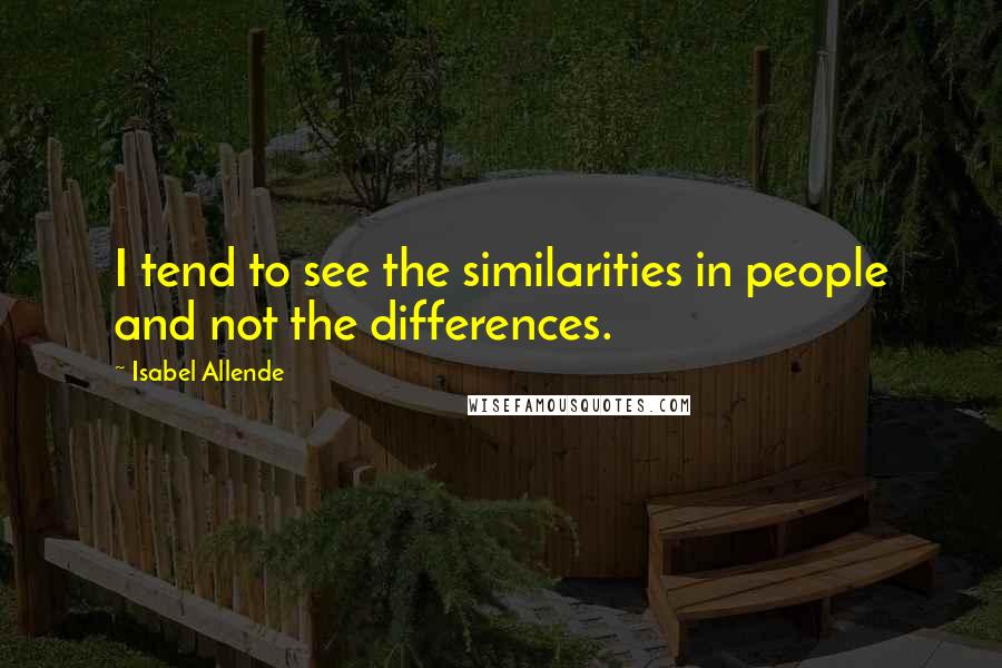 Isabel Allende Quotes: I tend to see the similarities in people and not the differences.