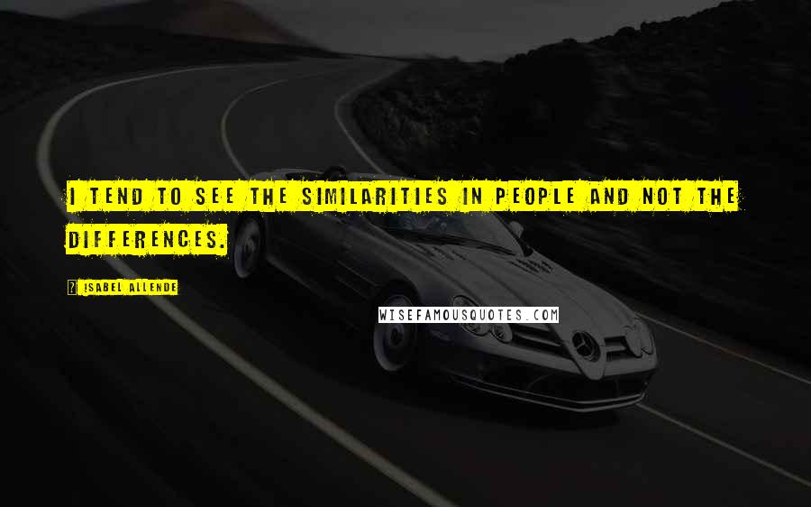 Isabel Allende Quotes: I tend to see the similarities in people and not the differences.