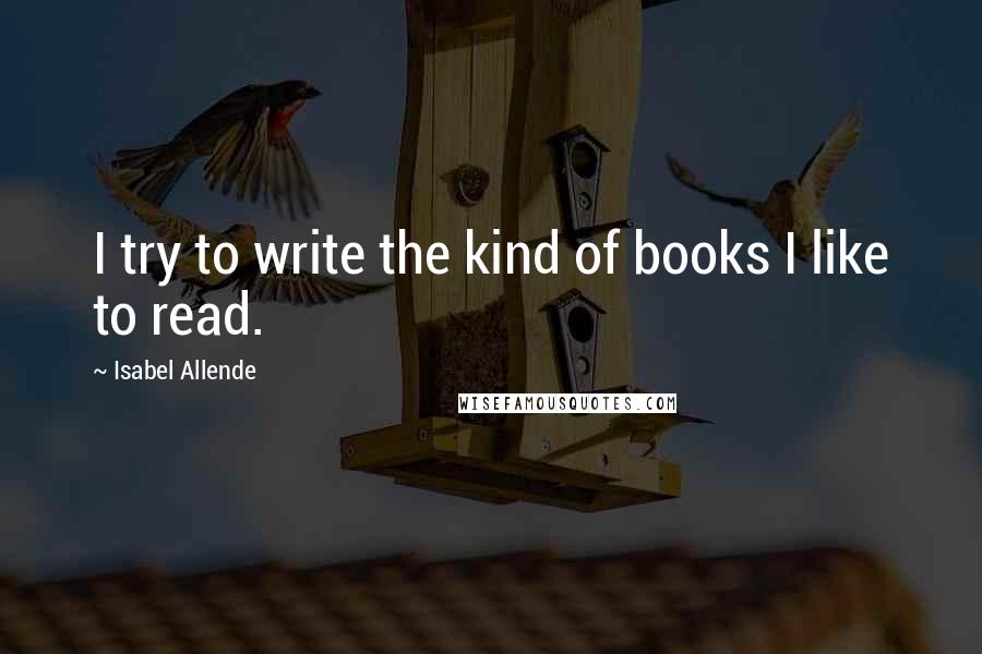 Isabel Allende Quotes: I try to write the kind of books I like to read.