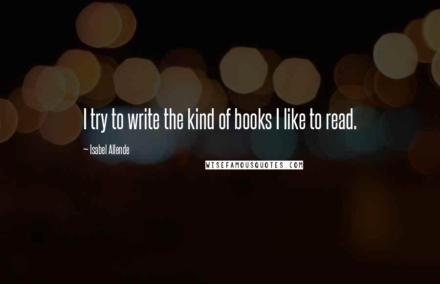 Isabel Allende Quotes: I try to write the kind of books I like to read.