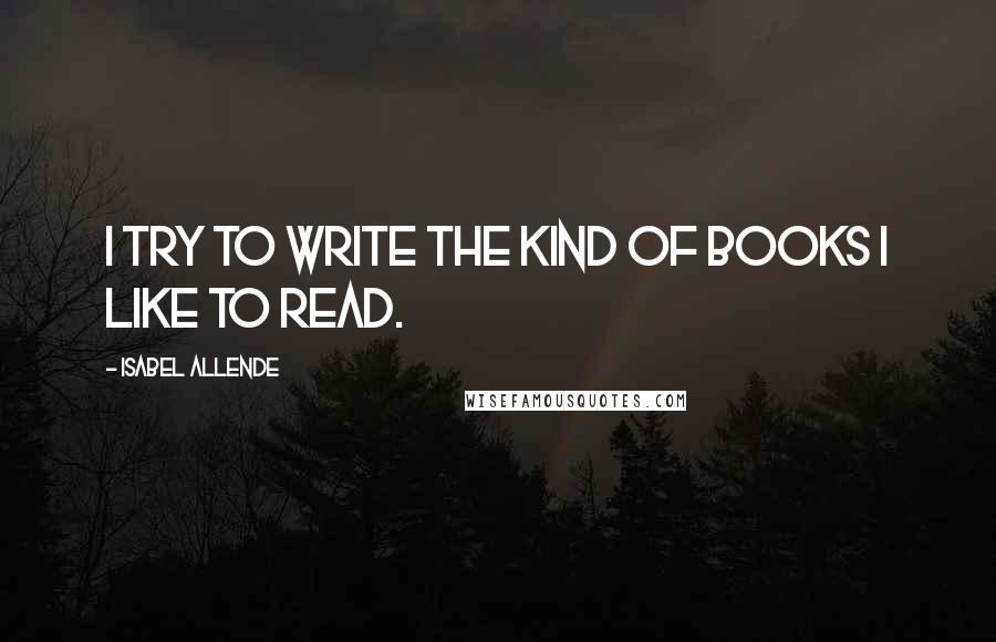 Isabel Allende Quotes: I try to write the kind of books I like to read.