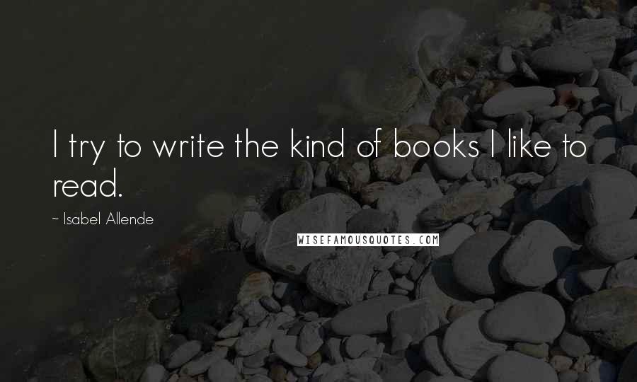 Isabel Allende Quotes: I try to write the kind of books I like to read.