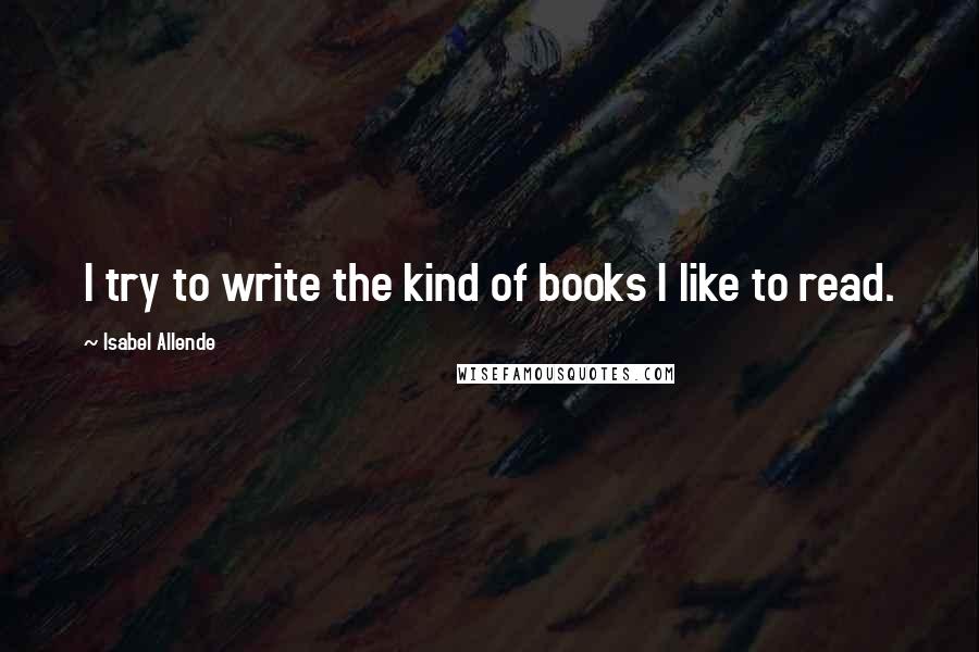 Isabel Allende Quotes: I try to write the kind of books I like to read.