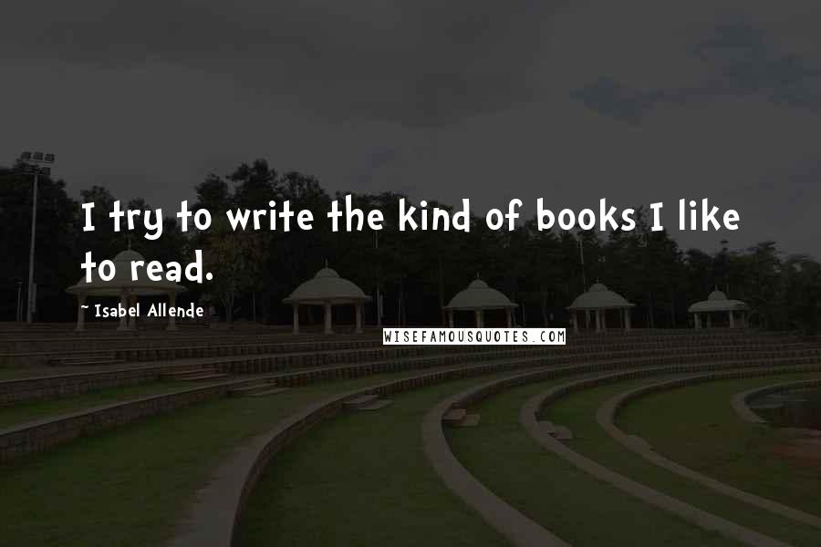 Isabel Allende Quotes: I try to write the kind of books I like to read.