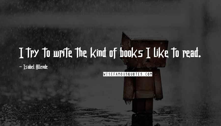 Isabel Allende Quotes: I try to write the kind of books I like to read.