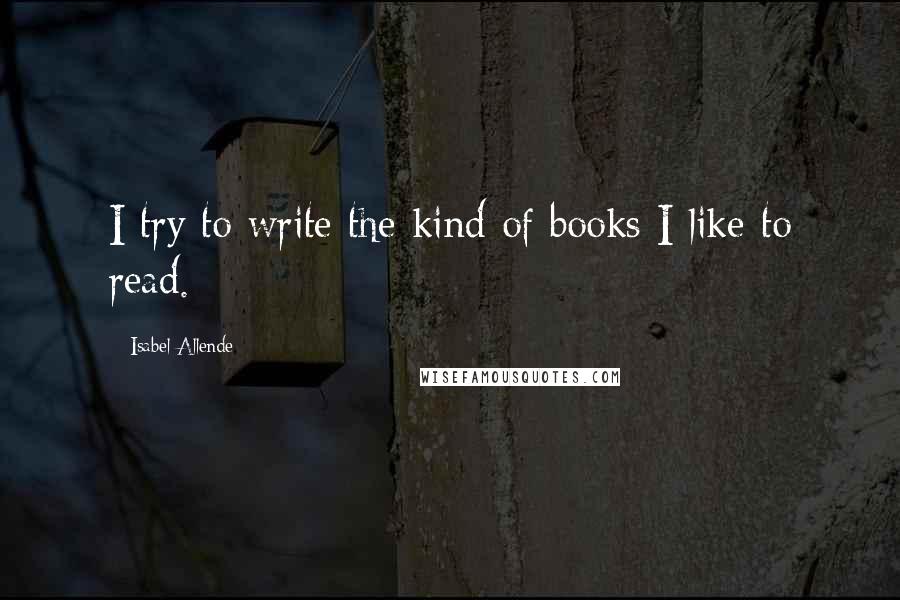 Isabel Allende Quotes: I try to write the kind of books I like to read.