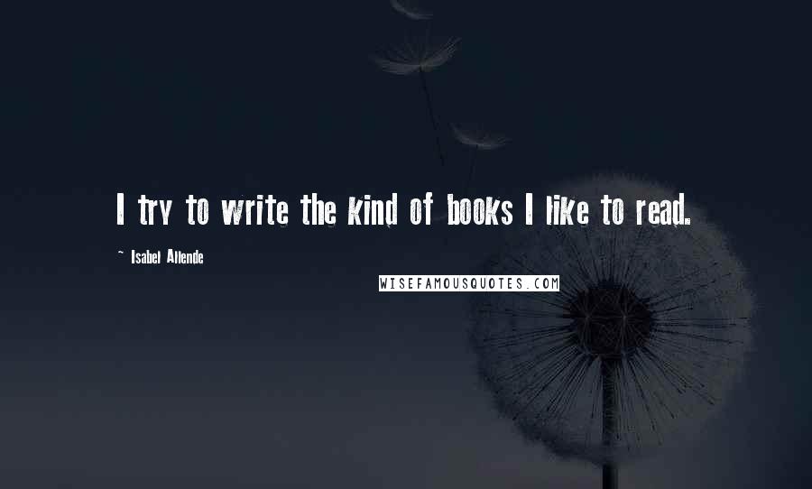 Isabel Allende Quotes: I try to write the kind of books I like to read.