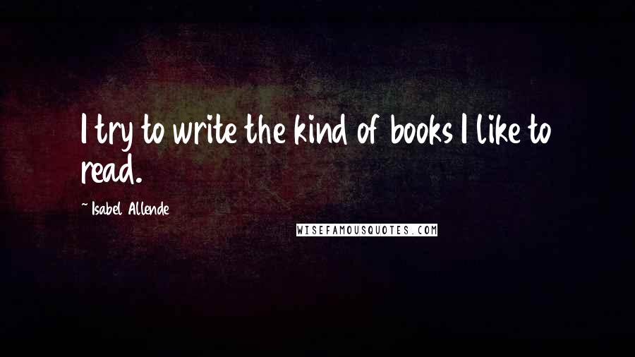 Isabel Allende Quotes: I try to write the kind of books I like to read.