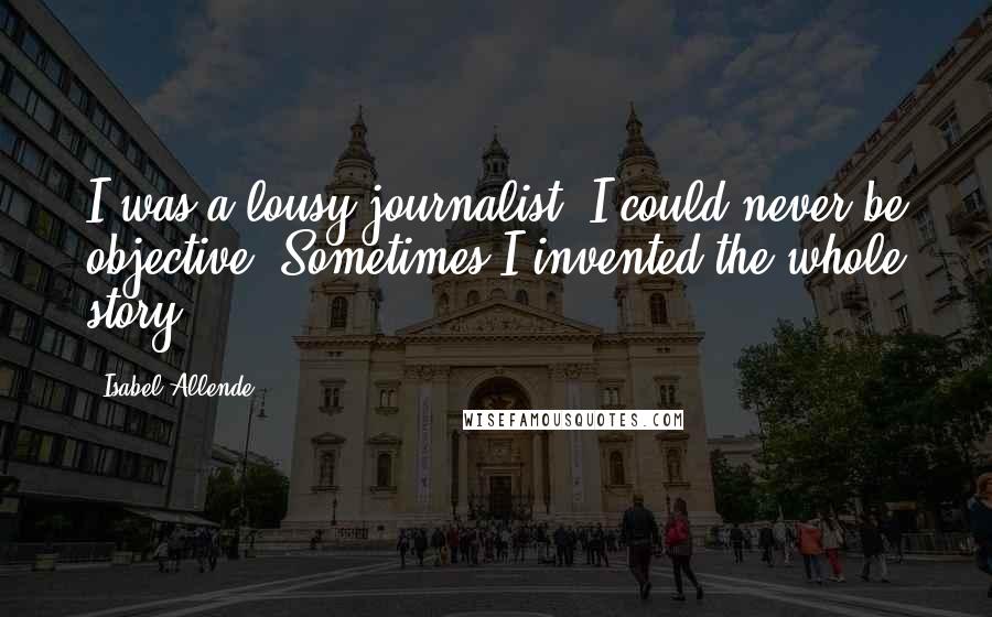 Isabel Allende Quotes: I was a lousy journalist. I could never be objective. Sometimes I invented the whole story.