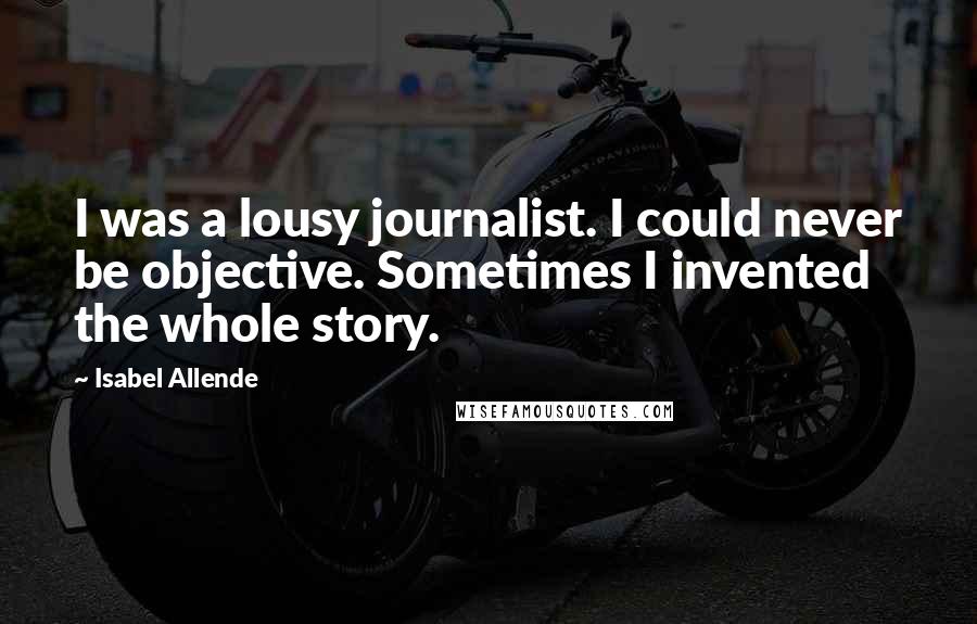 Isabel Allende Quotes: I was a lousy journalist. I could never be objective. Sometimes I invented the whole story.